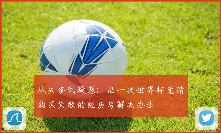从兴奋到疑惑:记一次世界杯竞猜购买失败的经历与解决办法