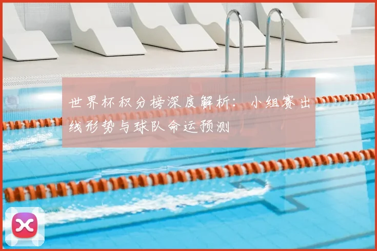 世界杯积分榜深度解析：小组赛出线形势与球队命运预测