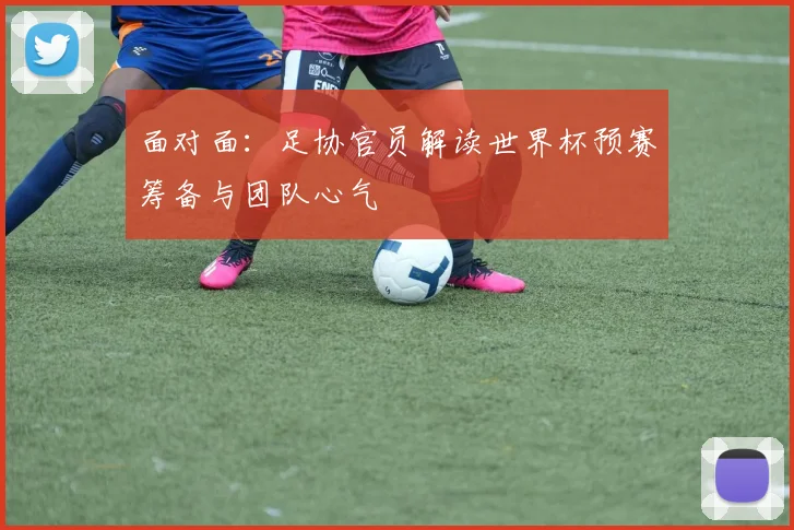 面对面:足协官员解读世界杯预赛筹备与团队心气