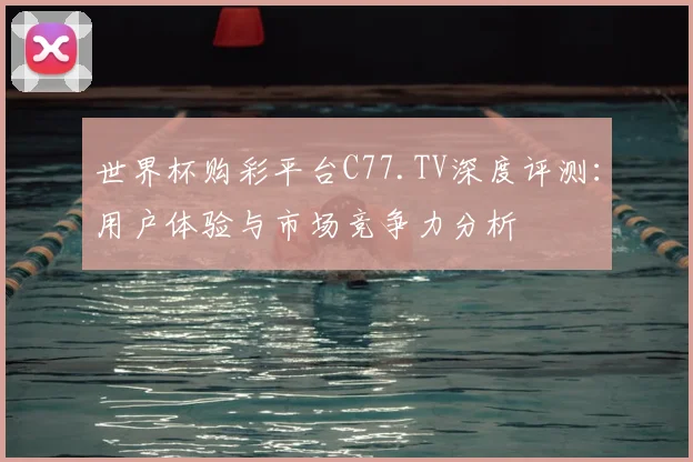 世界杯购彩平台C77.TV深度评测:用户体验与市场竞争力分析