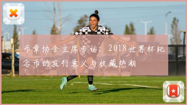 币章协会主席专访：2018世界杯纪念币的发行意义与收藏热潮