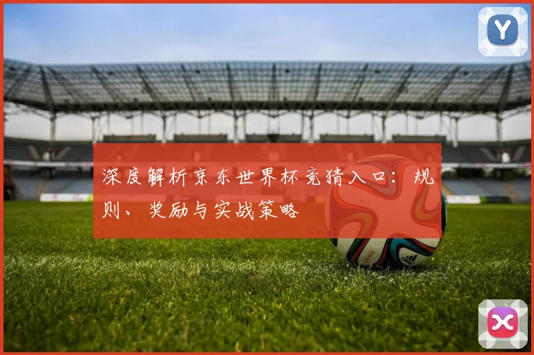 深度解析京东世界杯竞猜入口:规则、奖励与实战策略
