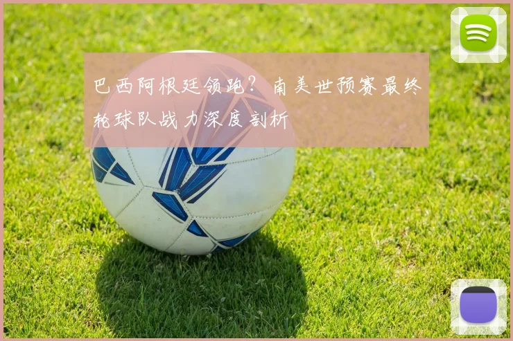 巴西阿根廷领跑？南美世预赛最终轮球队战力深度剖析