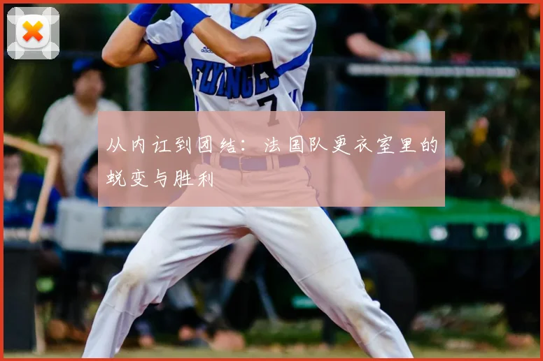 从内讧到团结:法国队更衣室里的蜕变与胜利