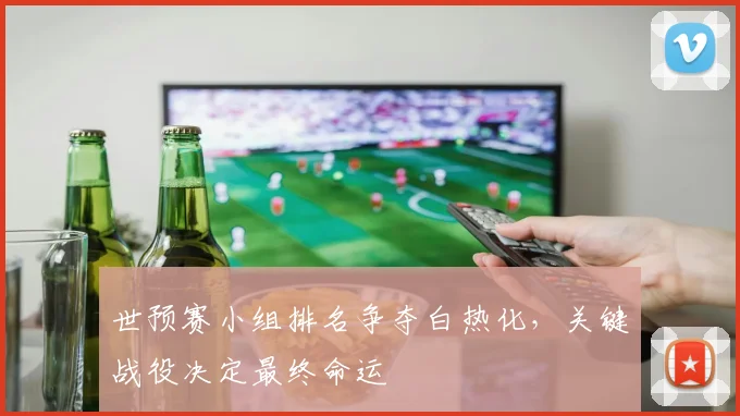 世预赛小组排名争夺白热化,关键战役决定最终命运