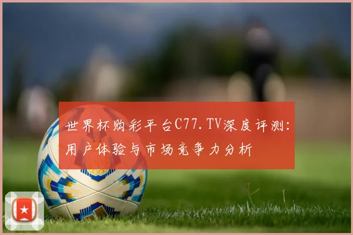世界杯购彩平台C77.TV深度评测:用户体验与市场竞争力分析