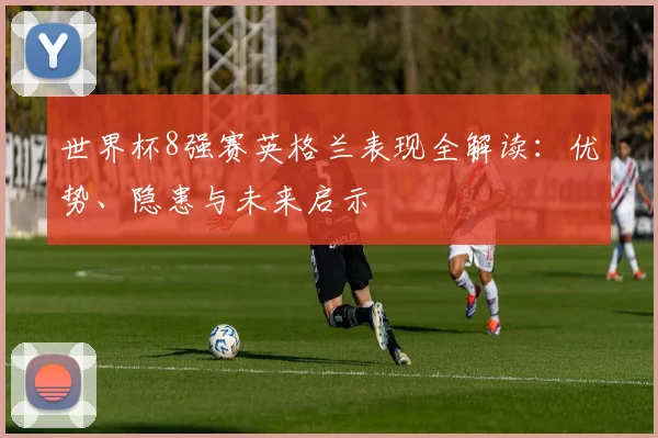 世界杯8强赛英格兰表现全解读:优势、隐患与未来启示