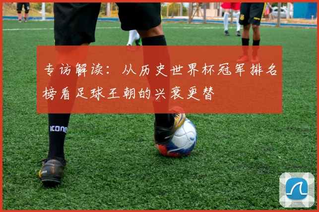 专访解读：从历史世界杯冠军排名榜看足球王朝的兴衰更替