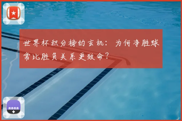 世界杯积分榜的玄机:为何净胜球常比胜负关系更致命?