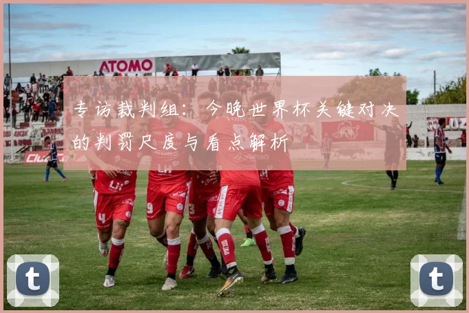 专访裁判组:今晚世界杯关键对决的判罚尺度与看点解析