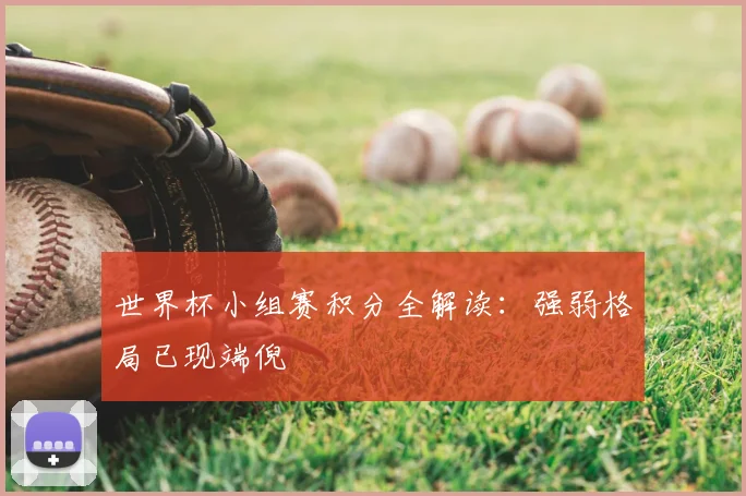 世界杯小组赛积分全解读：强弱格局已现端倪