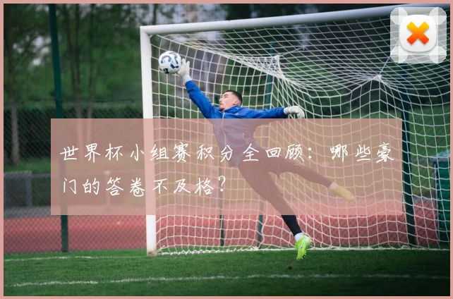 世界杯小组赛积分全回顾:哪些豪门的答卷不及格?