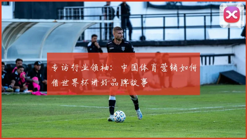 专访行业领袖:中国体育营销如何借世界杯讲好品牌故事