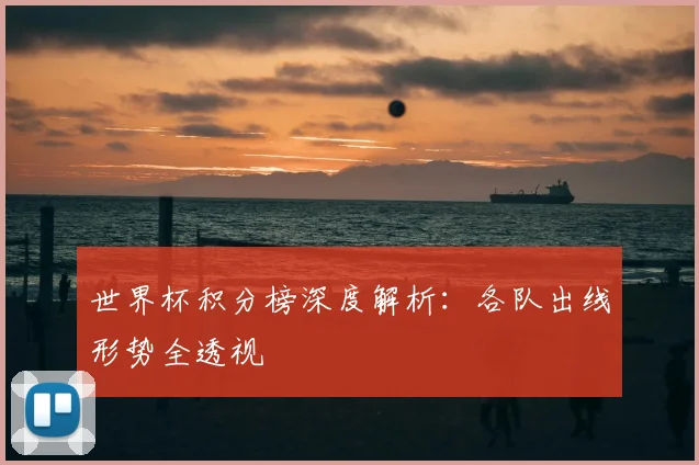 世界杯积分榜深度解析：各队出线形势全透视