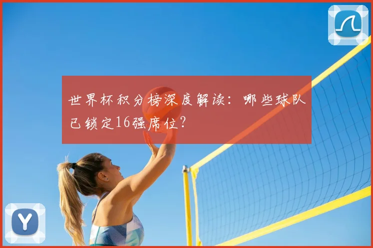 世界杯积分榜深度解读:哪些球队已锁定16强席位?