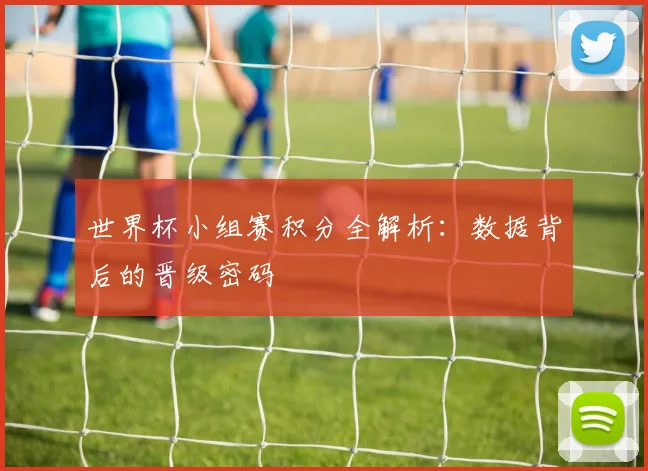 世界杯小组赛积分全解析:数据背后的晋级密码