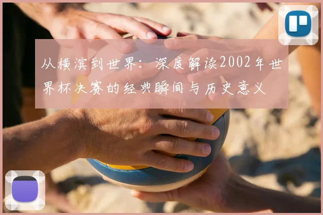 从横滨到世界:深度解读2002年世界杯决赛的经典瞬间与历史意义