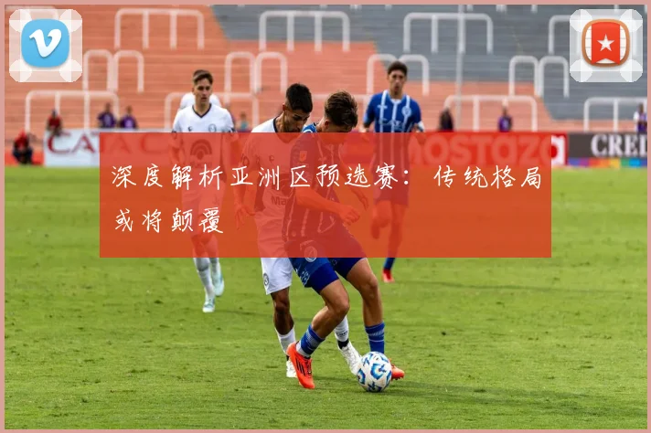 深度解析亚洲区预选赛:传统格局或将颠覆