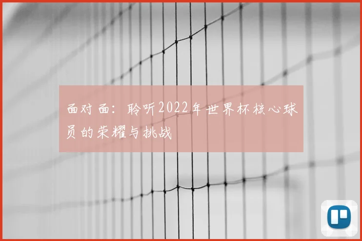 面对面:聆听2022年世界杯核心球员的荣耀与挑战