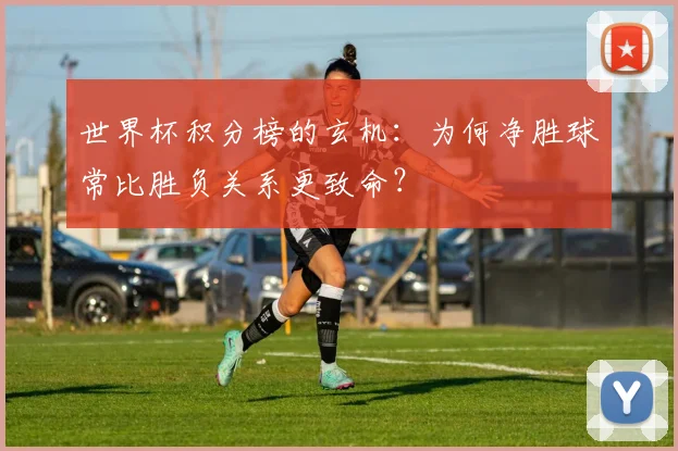 世界杯积分榜的玄机:为何净胜球常比胜负关系更致命?