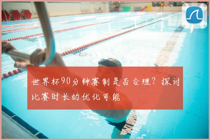 世界杯90分钟赛制是否合理?探讨比赛时长的优化可能