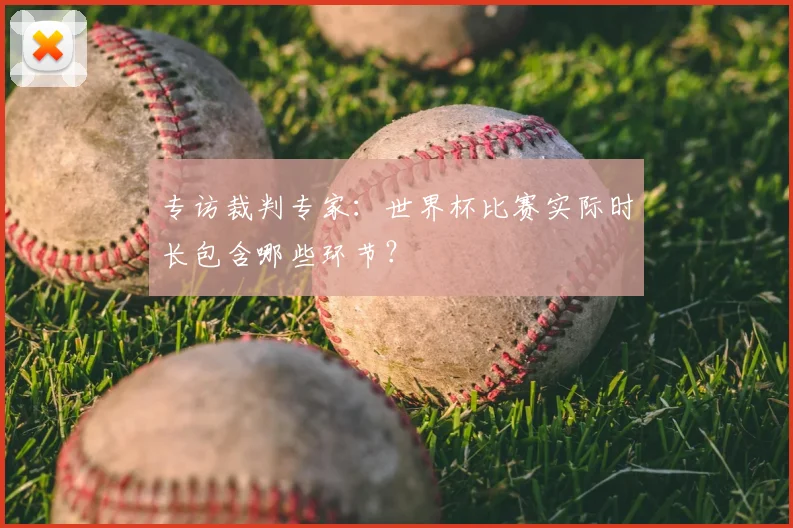 专访裁判专家:世界杯比赛实际时长包含哪些环节?