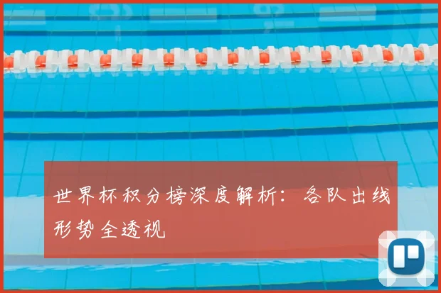 世界杯积分榜深度解析:各队出线形势全透视