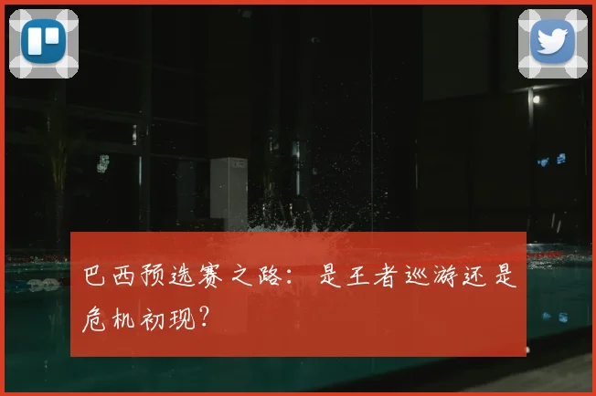 巴西预选赛之路：是王者巡游还是危机初现？