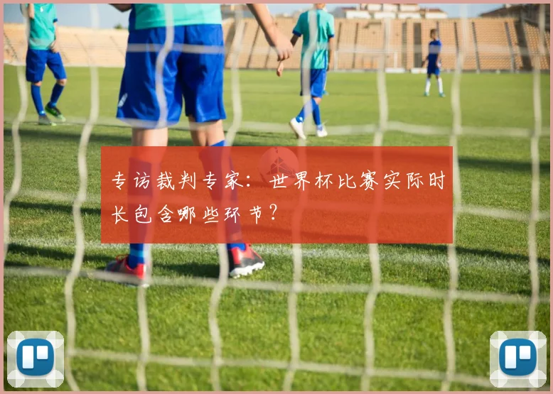 专访裁判专家:世界杯比赛实际时长包含哪些环节?