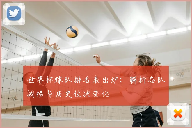 世界杯球队排名表出炉:解析各队战绩与历史位次变化
