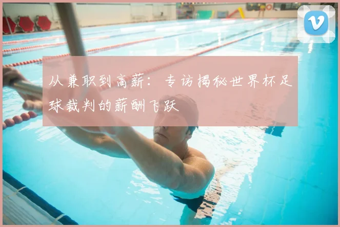 从兼职到高薪:专访揭秘世界杯足球裁判的薪酬飞跃