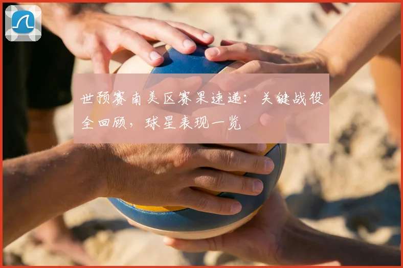 世预赛南美区赛果速递:关键战役全回顾,球星表现一览