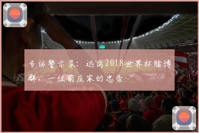 专访警示录：远离2018世界杯赌博群，一位前庄家的忠告
