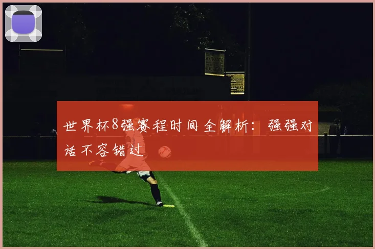 世界杯8强赛程时间全解析:强强对话不容错过