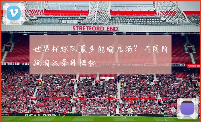 世界杯球队最多能输几场?不同阶段淘汰条件揭秘