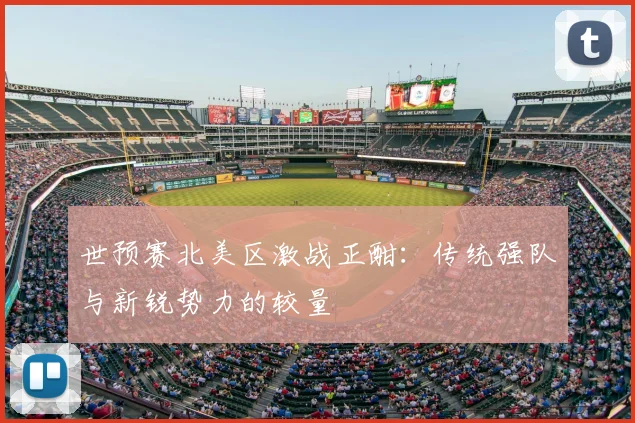 世预赛北美区激战正酣:传统强队与新锐势力的较量