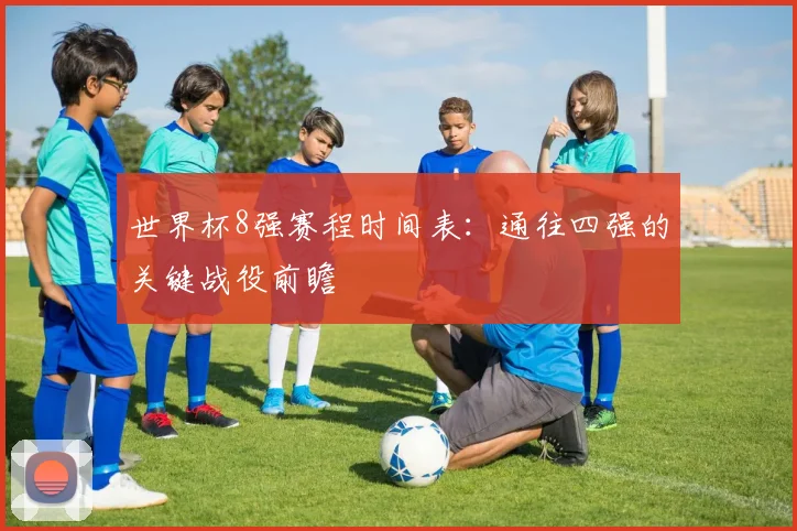 世界杯8强赛程时间表:通往四强的关键战役前瞻