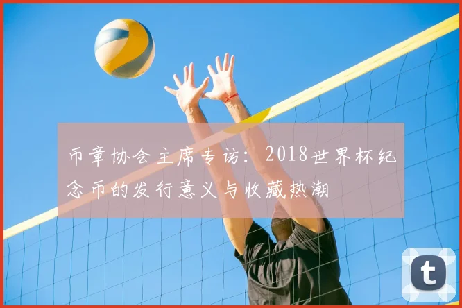 币章协会主席专访：2018世界杯纪念币的发行意义与收藏热潮