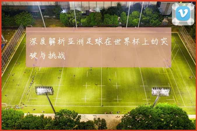 深度解析亚洲足球在世界杯上的突破与挑战