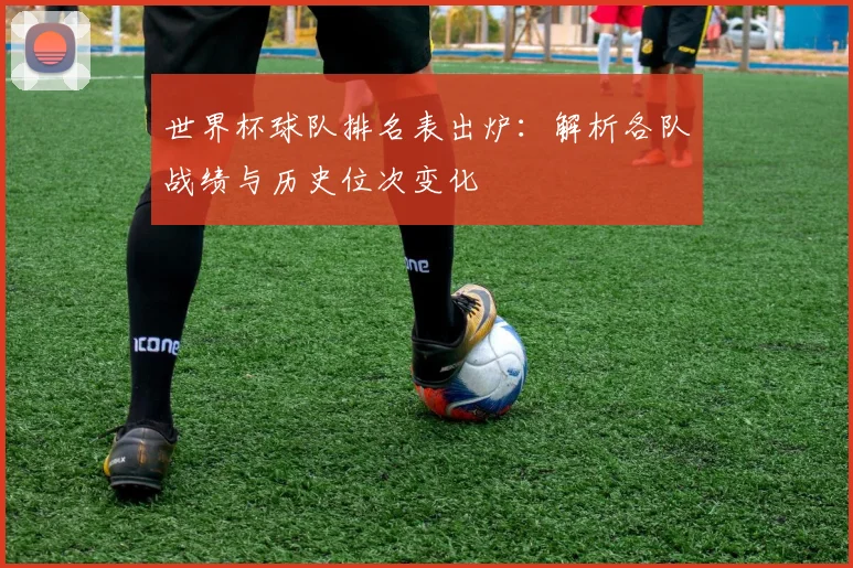 世界杯球队排名表出炉:解析各队战绩与历史位次变化
