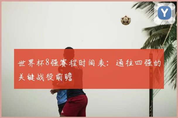 世界杯8强赛程时间表:通往四强的关键战役前瞻