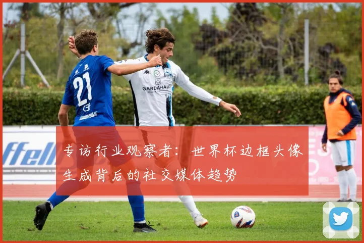专访行业观察者:世界杯边框头像生成背后的社交媒体趋势