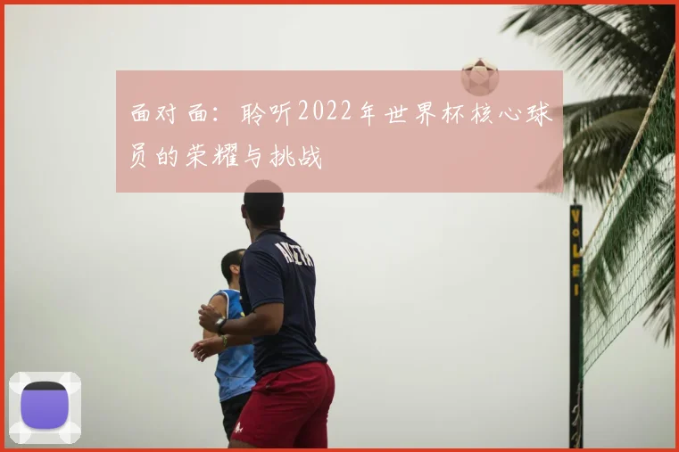 面对面:聆听2022年世界杯核心球员的荣耀与挑战