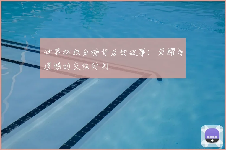 世界杯积分榜背后的故事：荣耀与遗憾的交织时刻