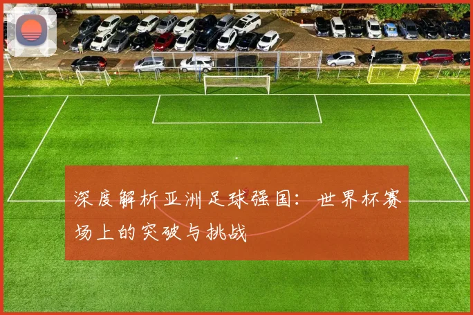 深度解析亚洲足球强国:世界杯赛场上的突破与挑战