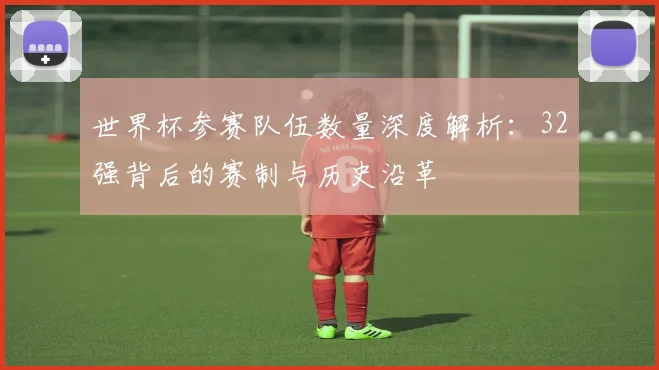 世界杯参赛队伍数量深度解析:32强背后的赛制与历史沿革