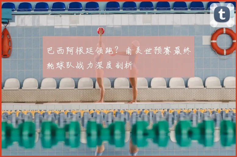巴西阿根廷领跑？南美世预赛最终轮球队战力深度剖析