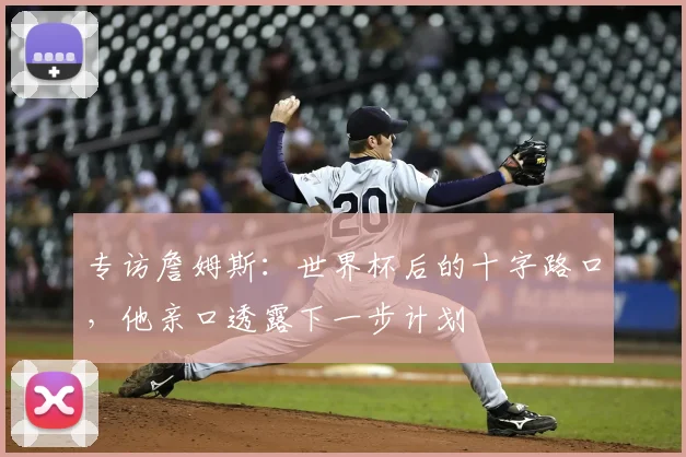 专访詹姆斯:世界杯后的十字路口,他亲口透露下一步计划