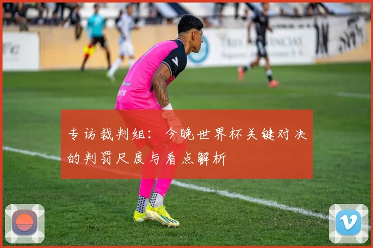 专访裁判组:今晚世界杯关键对决的判罚尺度与看点解析