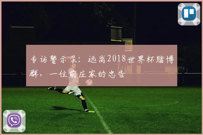 专访警示录:远离2018世界杯赌博群,一位前庄家的忠告